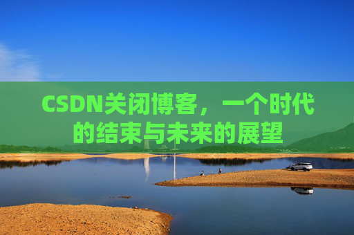 CSDN关闭博客，一个时代的结束与未来的展望